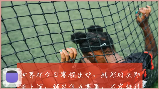世界杯今日赛程出炉，精彩对决即将上演，锁定焦点赛事，不容错过，一触即发