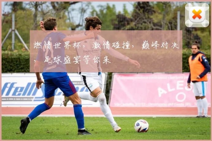燃情世界杯，激情碰撞，巅峰对决，足球盛宴等你来