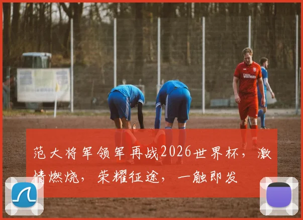 范大将军领军再战2026世界杯，激情燃烧，荣耀征途，一触即发