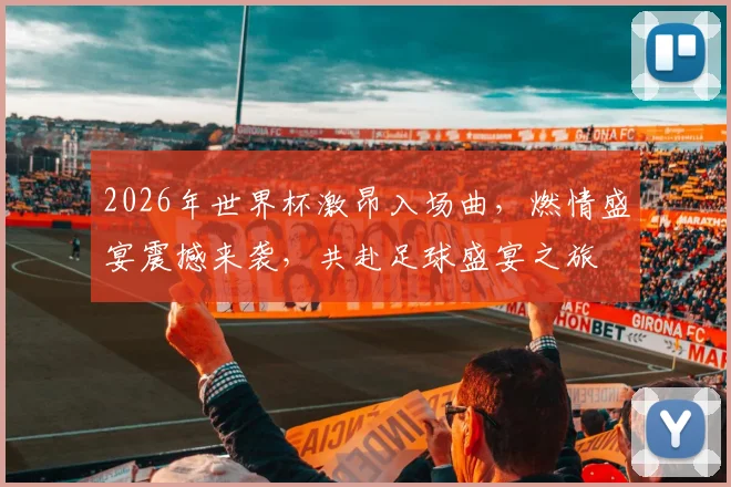 2026年世界杯激昂入场曲，燃情盛宴震撼来袭，共赴足球盛宴之旅