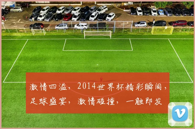 激情四溢，2014世界杯精彩瞬间，足球盛宴，激情碰撞，一触即发